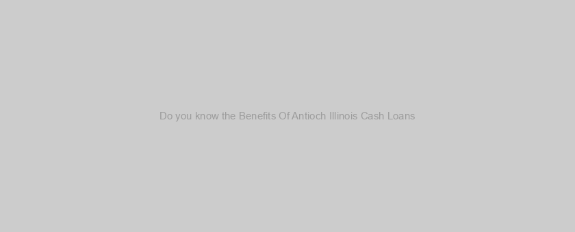 Do you know the Benefits Of Antioch Illinois Cash Loans?
